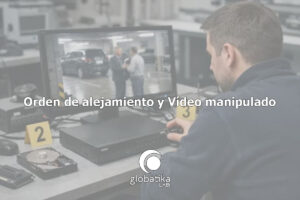 Orden de alejamiento y Vídeo manipulado GlobátiKa Peritos Informáticos
