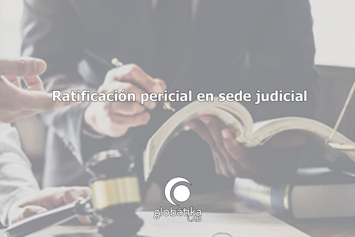 Ratificación pericial en sede judicial GlobátiKa Peritos Informáticos