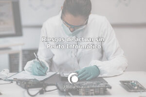 Riesgos de actuar sin perito informático GlobátiKa Peritos Informáticos