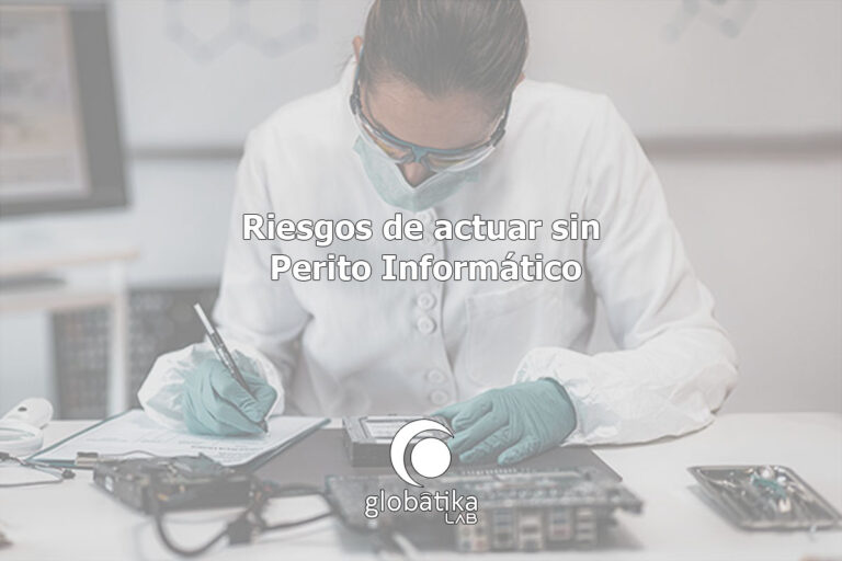 Riesgos de actuar sin perito informático GlobátiKa Peritos Informáticos