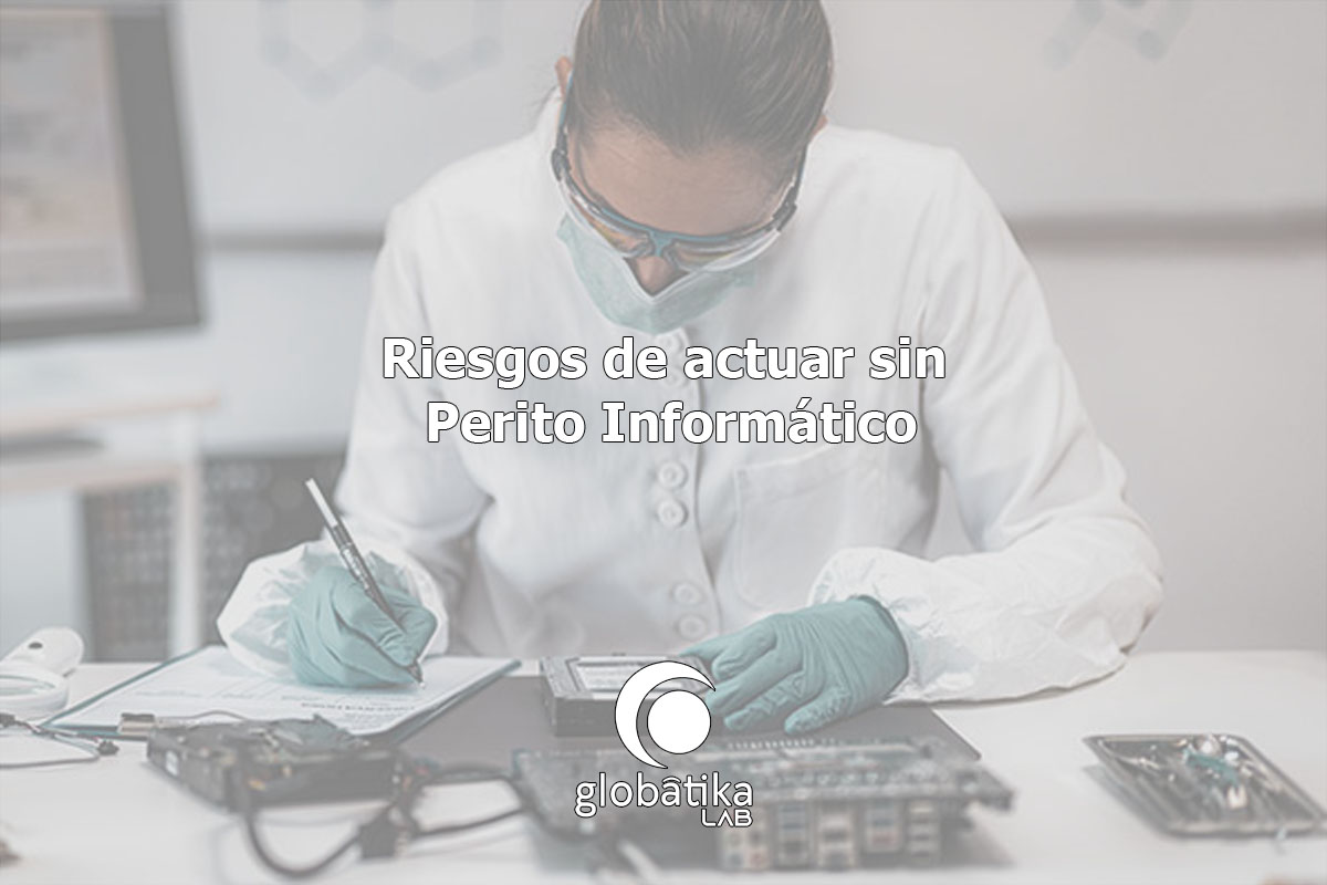 Riesgos de actuar sin perito informático GlobátiKa Peritos Informáticos