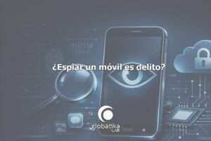 Espiar un móvil es delito GlobátiKa Peritos Informáticos