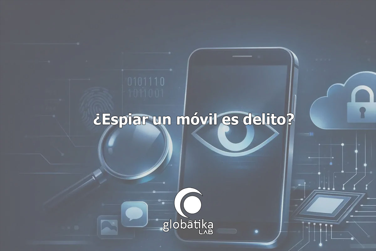 Espiar un móvil es delito GlobátiKa Peritos Informáticos